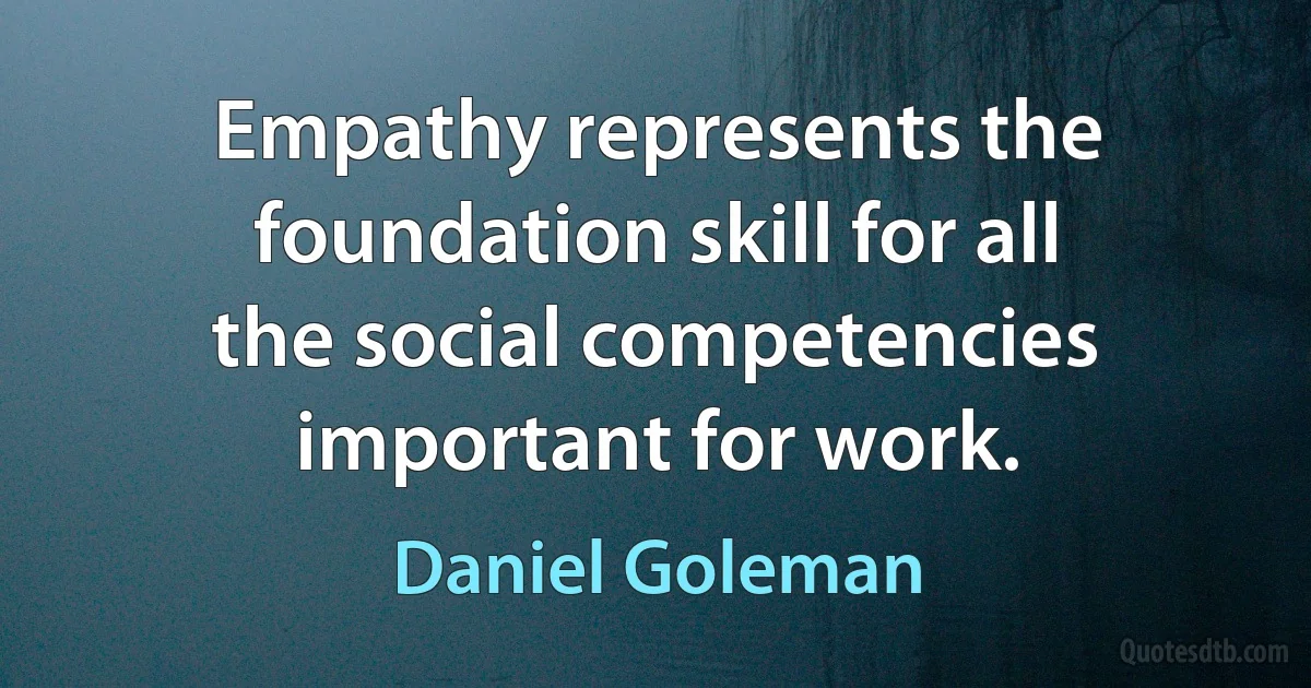 Empathy represents the foundation skill for all the social competencies important for work. (Daniel Goleman)