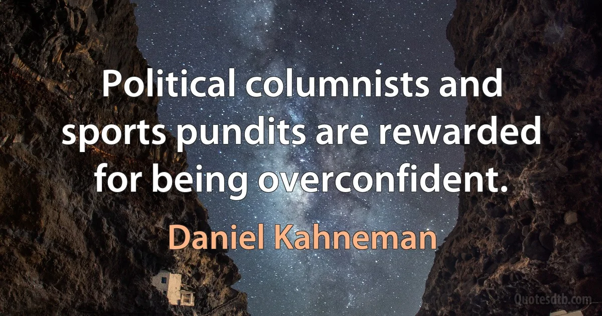 Political columnists and sports pundits are rewarded for being overconfident. (Daniel Kahneman)