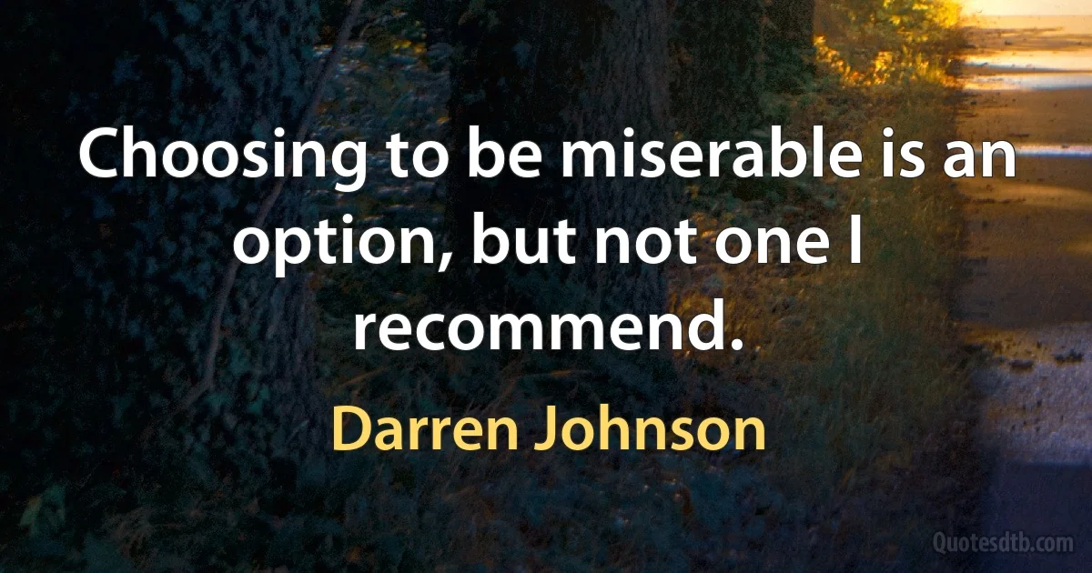 Choosing to be miserable is an option, but not one I recommend. (Darren Johnson)