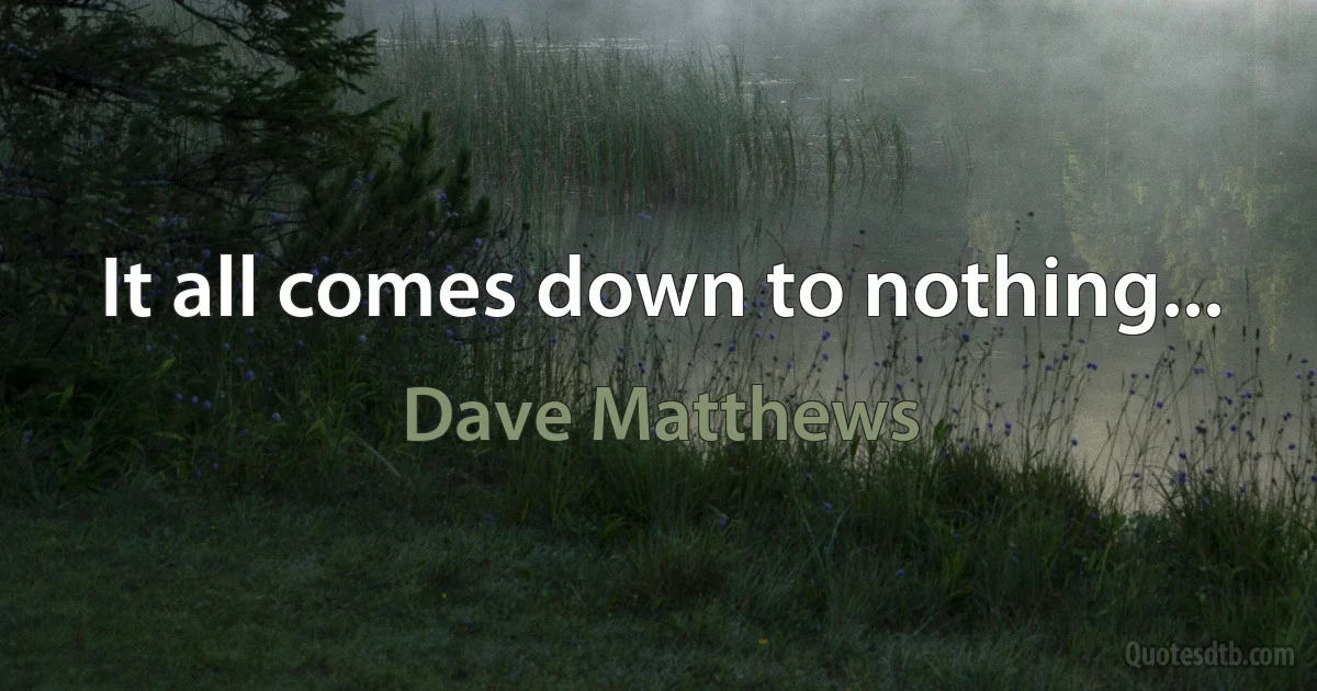 It all comes down to nothing... (Dave Matthews)