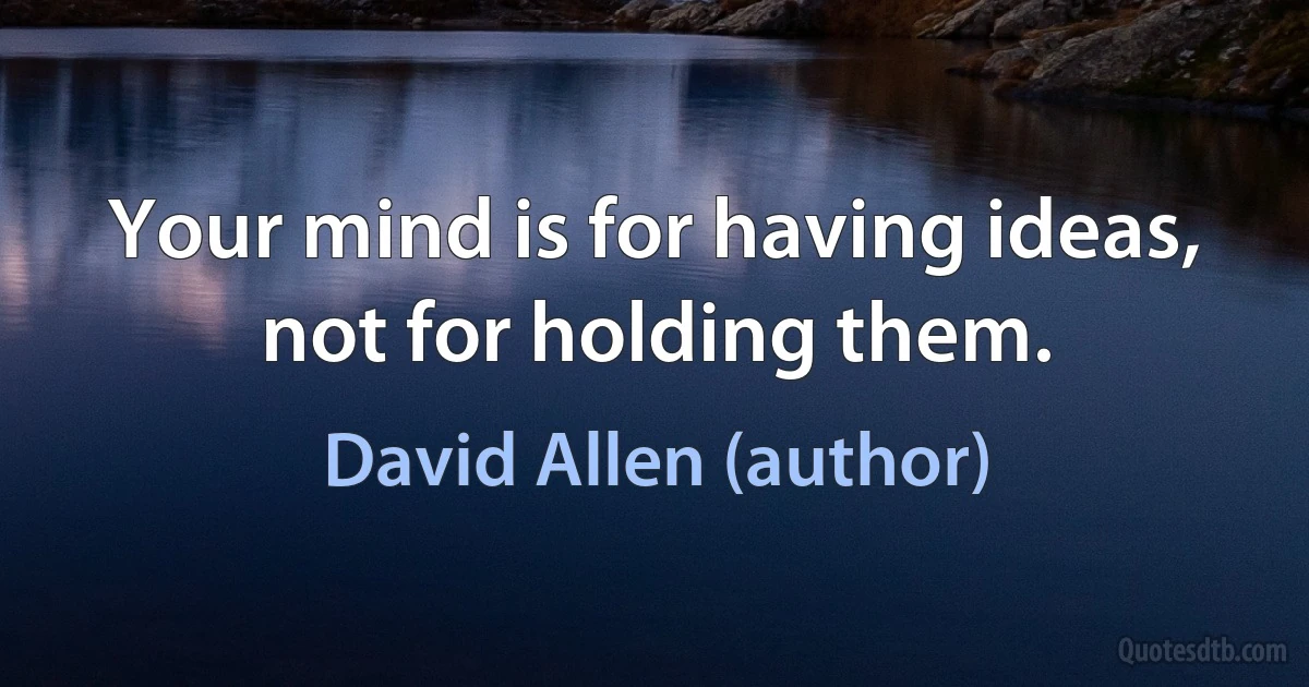 Your mind is for having ideas, not for holding them. (David Allen (author))