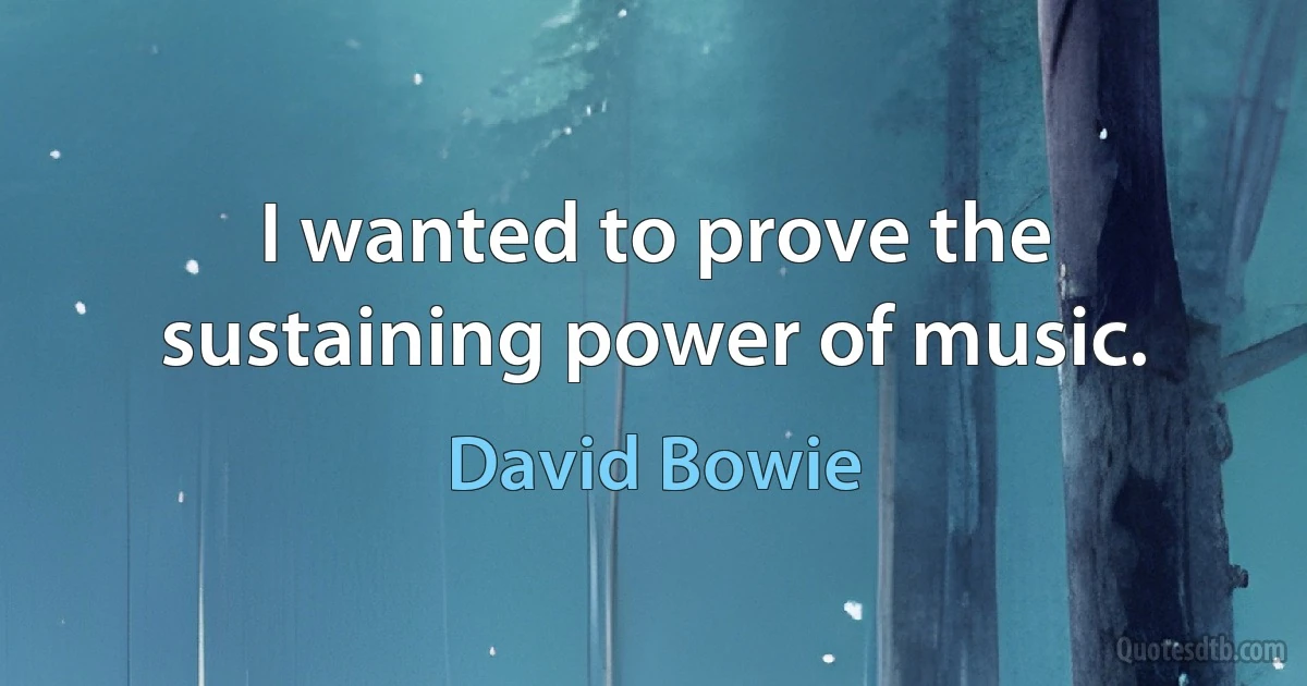 I wanted to prove the sustaining power of music. (David Bowie)