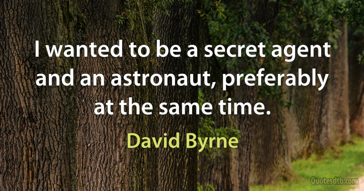 I wanted to be a secret agent and an astronaut, preferably at the same time. (David Byrne)