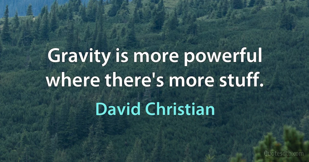 Gravity is more powerful where there's more stuff. (David Christian)