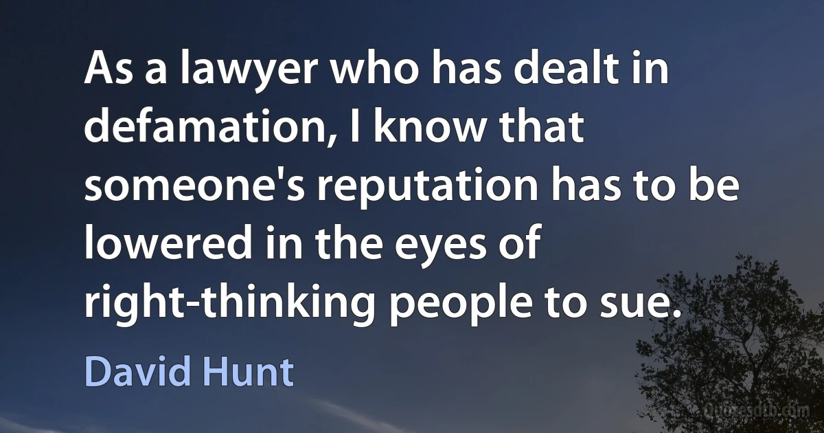 As a lawyer who has dealt in defamation, I know that someone's reputation has to be lowered in the eyes of right-thinking people to sue. (David Hunt)