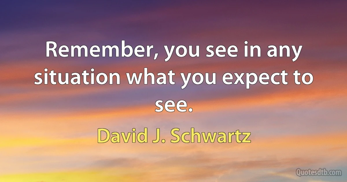 Remember, you see in any situation what you expect to see. (David J. Schwartz)