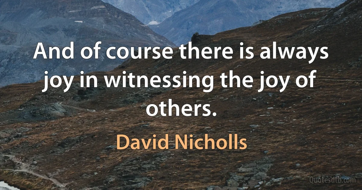 And of course there is always joy in witnessing the joy of others. (David Nicholls)