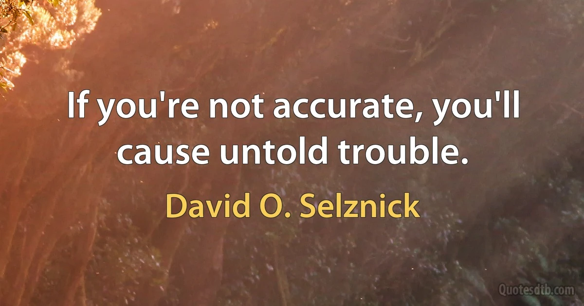 If you're not accurate, you'll cause untold trouble. (David O. Selznick)