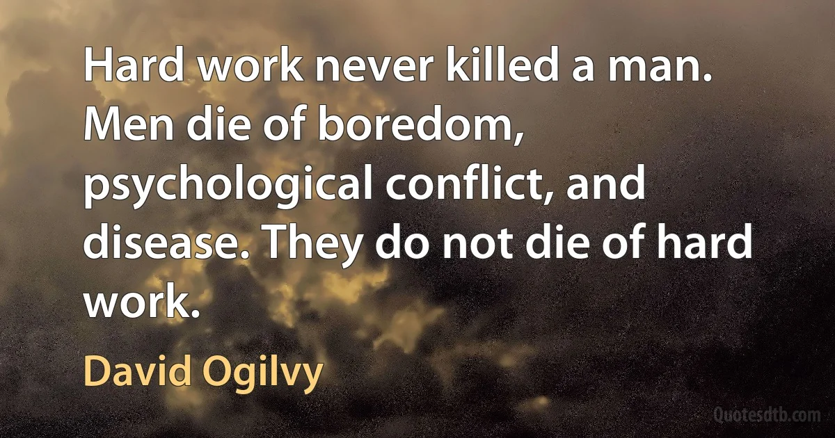 Hard work never killed a man. Men die of boredom, psychological conflict, and disease. They do not die of hard work. (David Ogilvy)