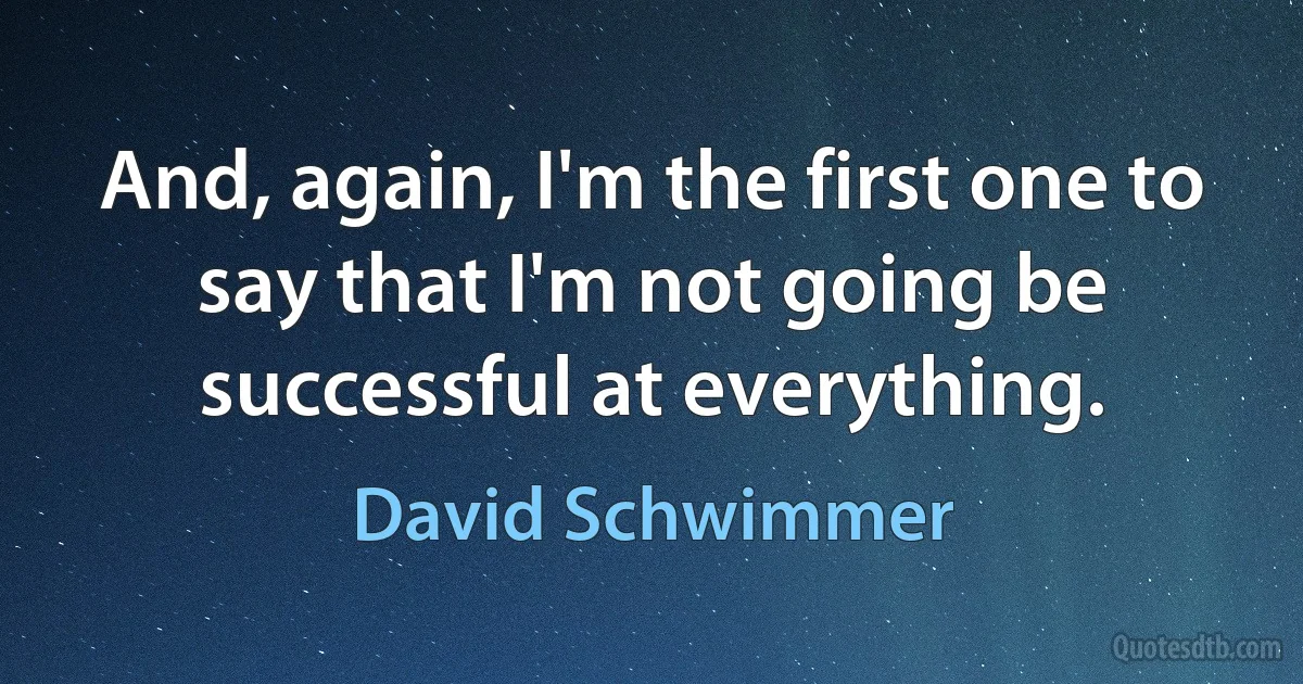 And, again, I'm the first one to say that I'm not going be successful at everything. (David Schwimmer)