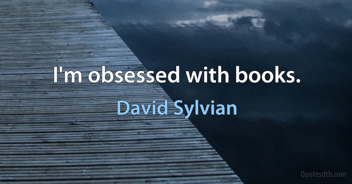 I'm obsessed with books. (David Sylvian)