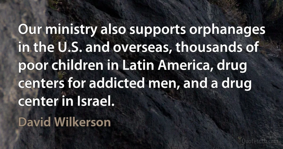 Our ministry also supports orphanages in the U.S. and overseas, thousands of poor children in Latin America, drug centers for addicted men, and a drug center in Israel. (David Wilkerson)