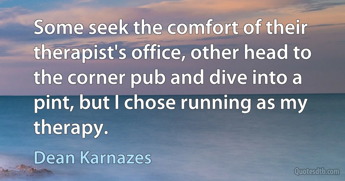 Some seek the comfort of their therapist's office, other head to the corner pub and dive into a pint, but I chose running as my therapy. (Dean Karnazes)