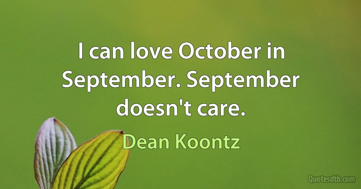 I can love October in September. September doesn't care. (Dean Koontz)