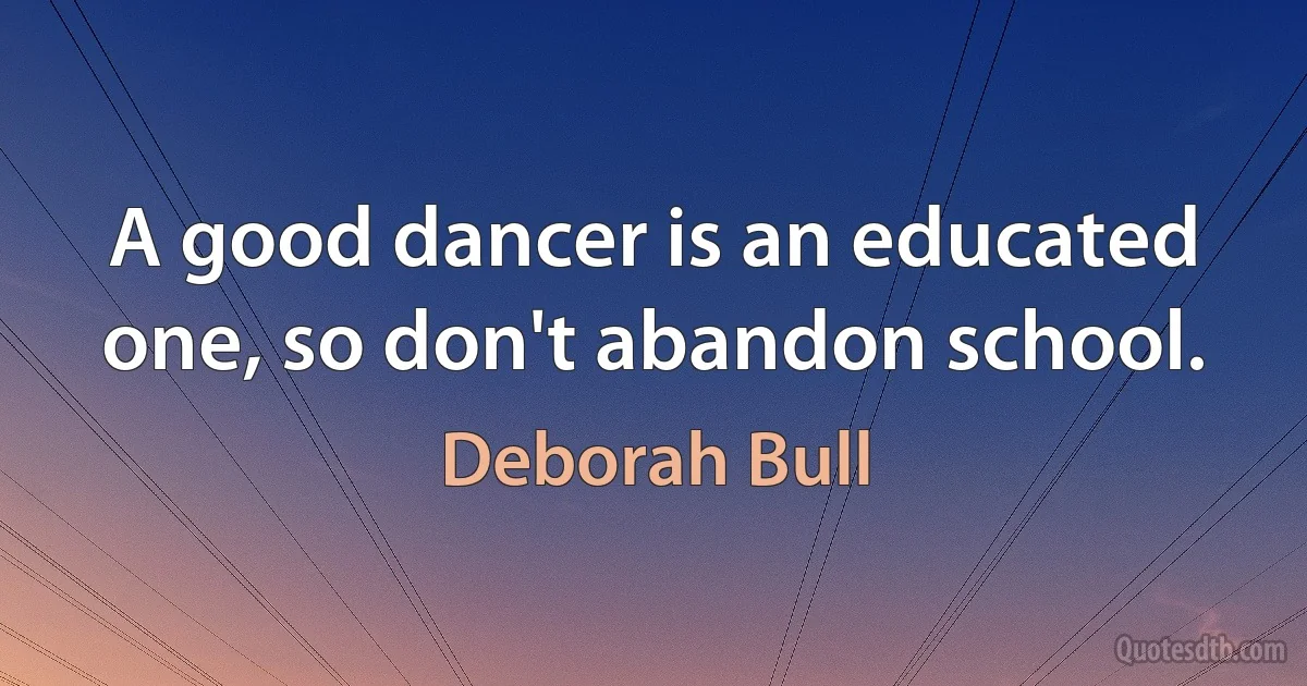 A good dancer is an educated one, so don't abandon school. (Deborah Bull)