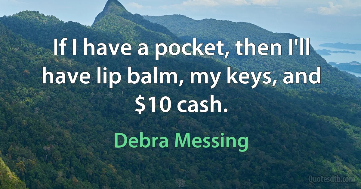 If I have a pocket, then I'll have lip balm, my keys, and $10 cash. (Debra Messing)