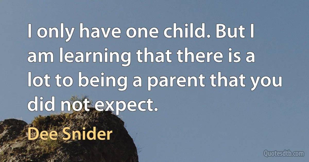 I only have one child. But I am learning that there is a lot to being a parent that you did not expect. (Dee Snider)