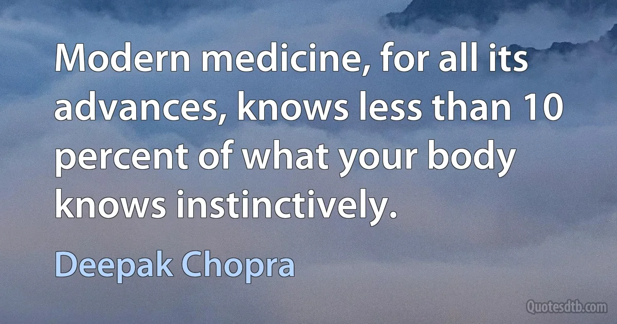 Modern medicine, for all its advances, knows less than 10 percent of what your body knows instinctively. (Deepak Chopra)