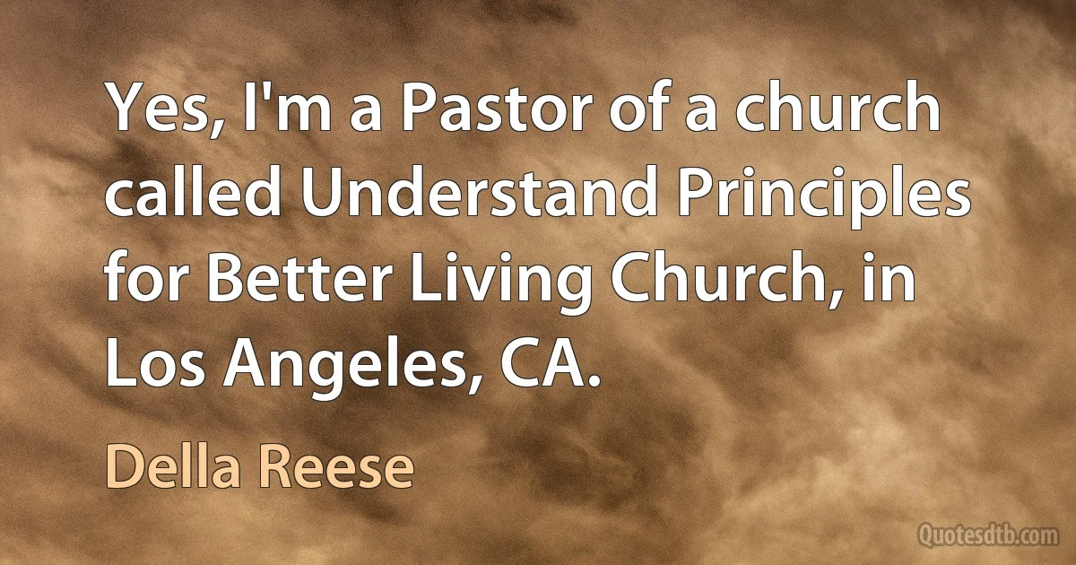 Yes, I'm a Pastor of a church called Understand Principles for Better Living Church, in Los Angeles, CA. (Della Reese)