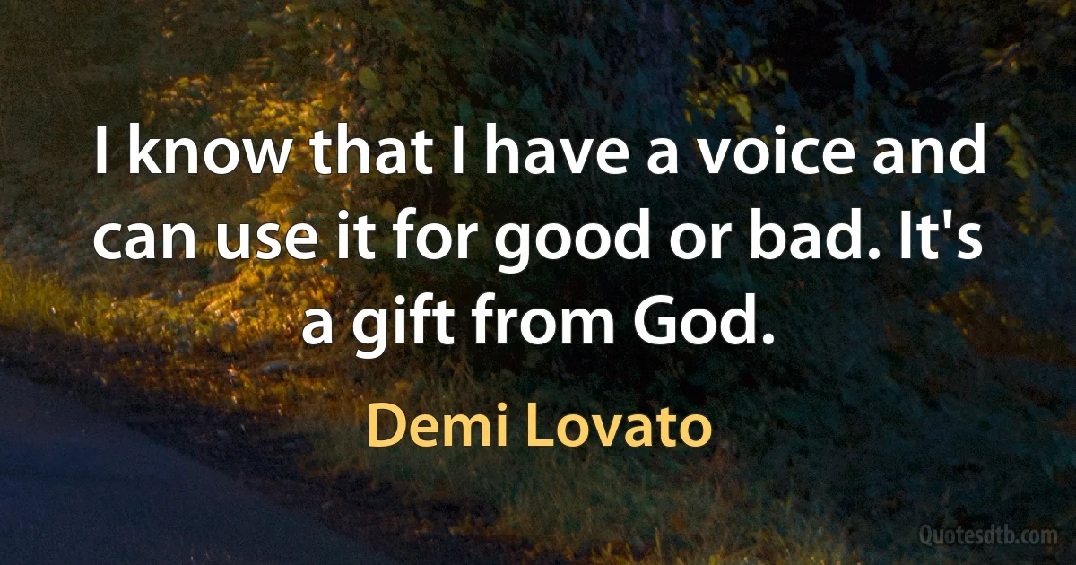 I know that I have a voice and can use it for good or bad. It's a gift from God. (Demi Lovato)