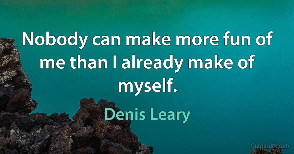 Nobody can make more fun of me than I already make of myself. (Denis Leary)