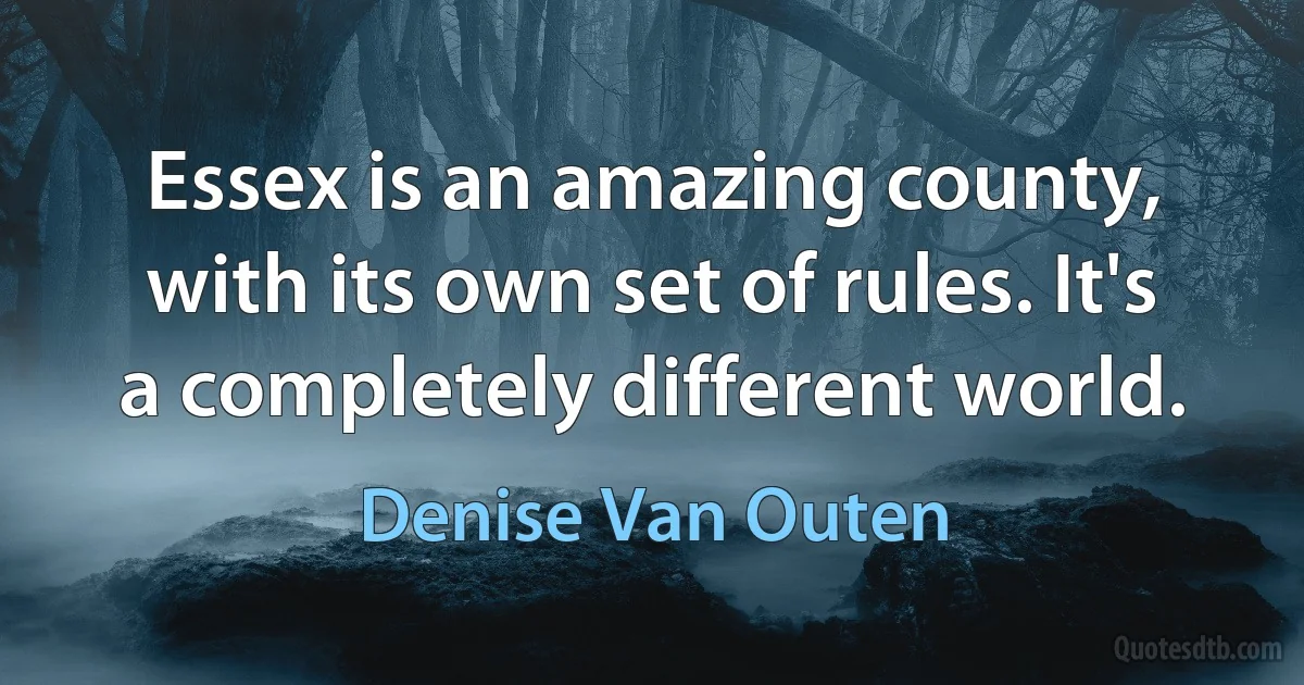 Essex is an amazing county, with its own set of rules. It's a completely different world. (Denise Van Outen)