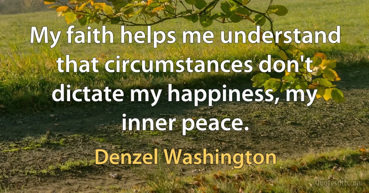 My faith helps me understand that circumstances don't dictate my happiness, my inner peace. (Denzel Washington)