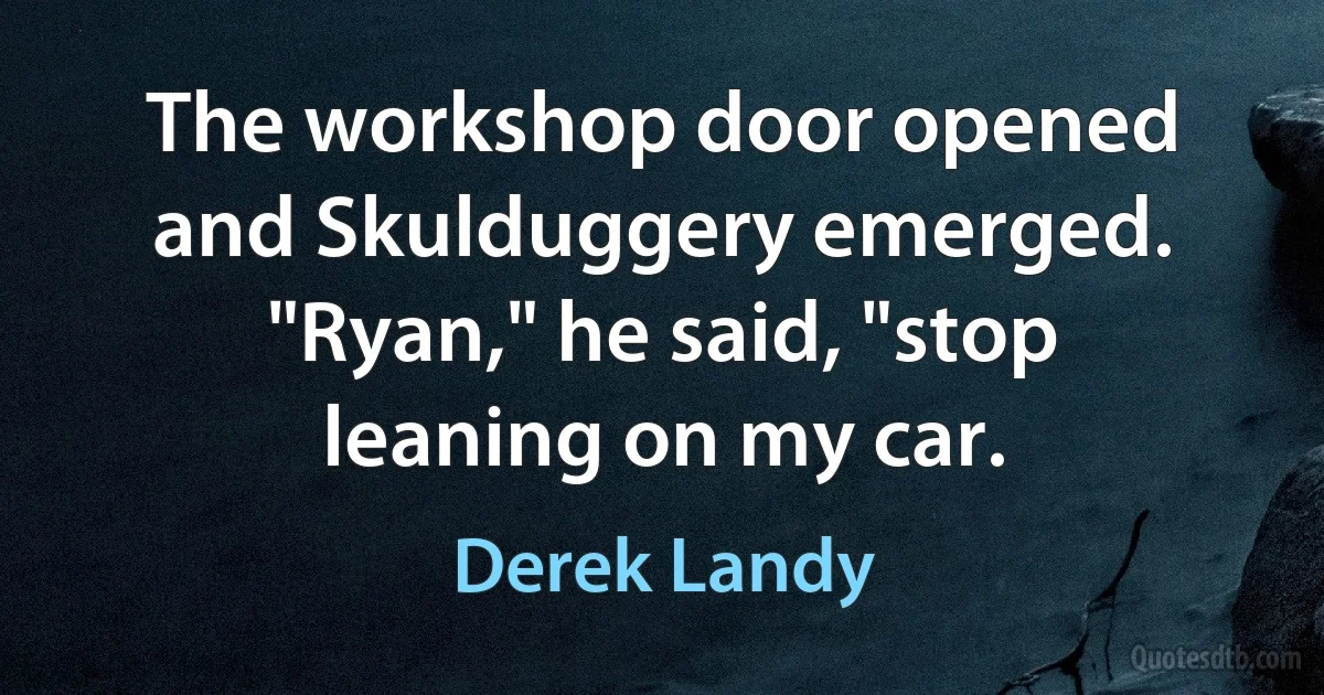 The workshop door opened and Skulduggery emerged. "Ryan," he said, "stop leaning on my car. (Derek Landy)