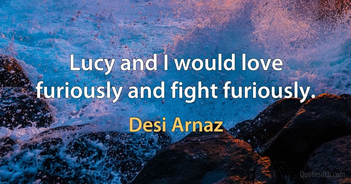 Lucy and I would love furiously and fight furiously. (Desi Arnaz)