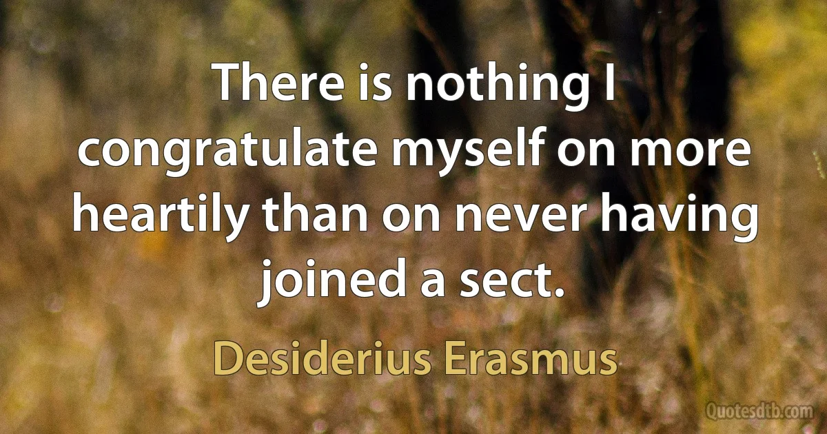 There is nothing I congratulate myself on more heartily than on never having joined a sect. (Desiderius Erasmus)