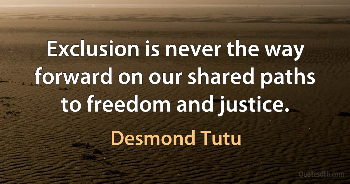 Exclusion is never the way forward on our shared paths to freedom and justice. (Desmond Tutu)