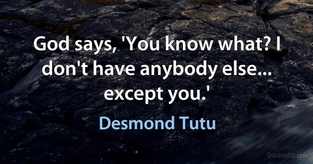 God says, 'You know what? I don't have anybody else... except you.' (Desmond Tutu)