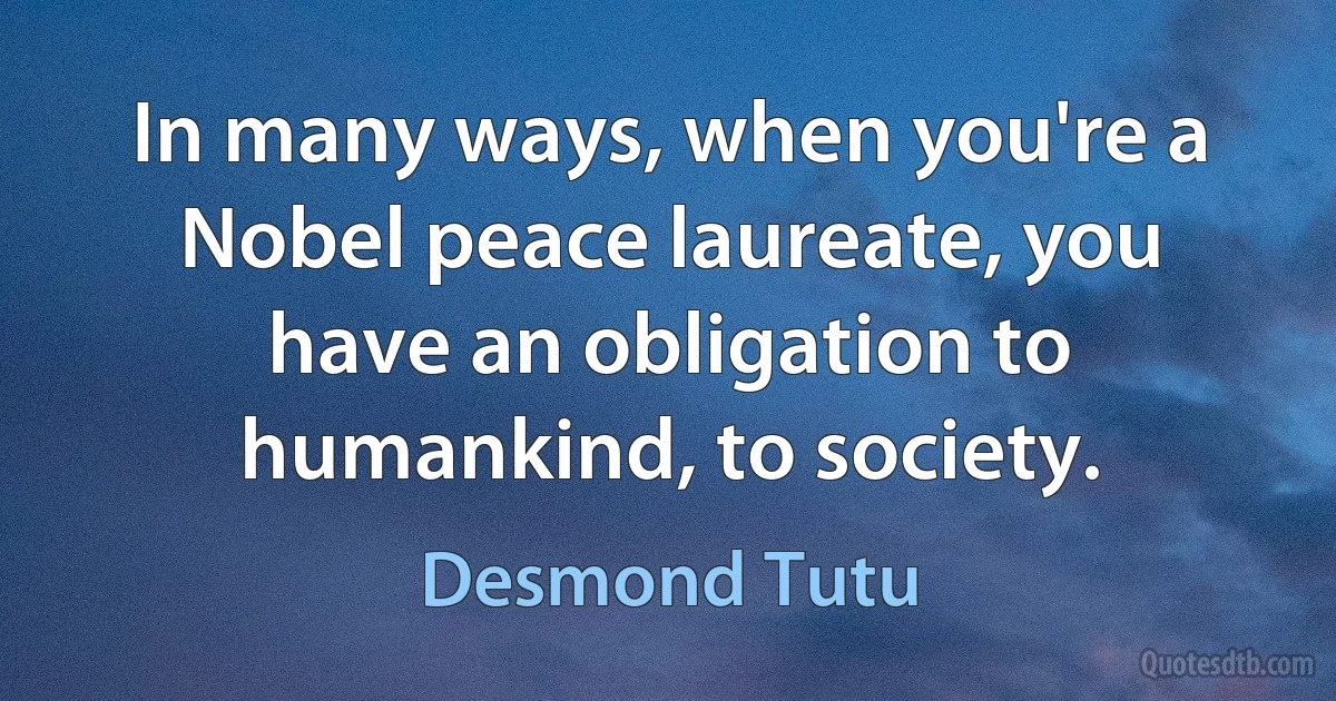 In many ways, when you're a Nobel peace laureate, you have an obligation to humankind, to society. (Desmond Tutu)