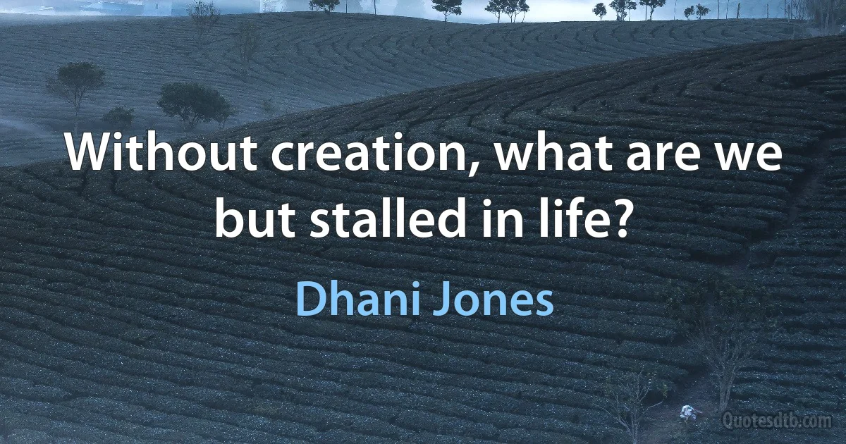 Without creation, what are we but stalled in life? (Dhani Jones)