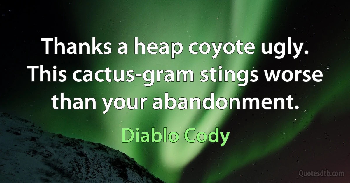 Thanks a heap coyote ugly. This cactus-gram stings worse than your abandonment. (Diablo Cody)