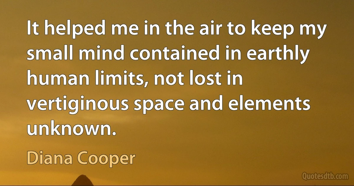 It helped me in the air to keep my small mind contained in earthly human limits, not lost in vertiginous space and elements unknown. (Diana Cooper)