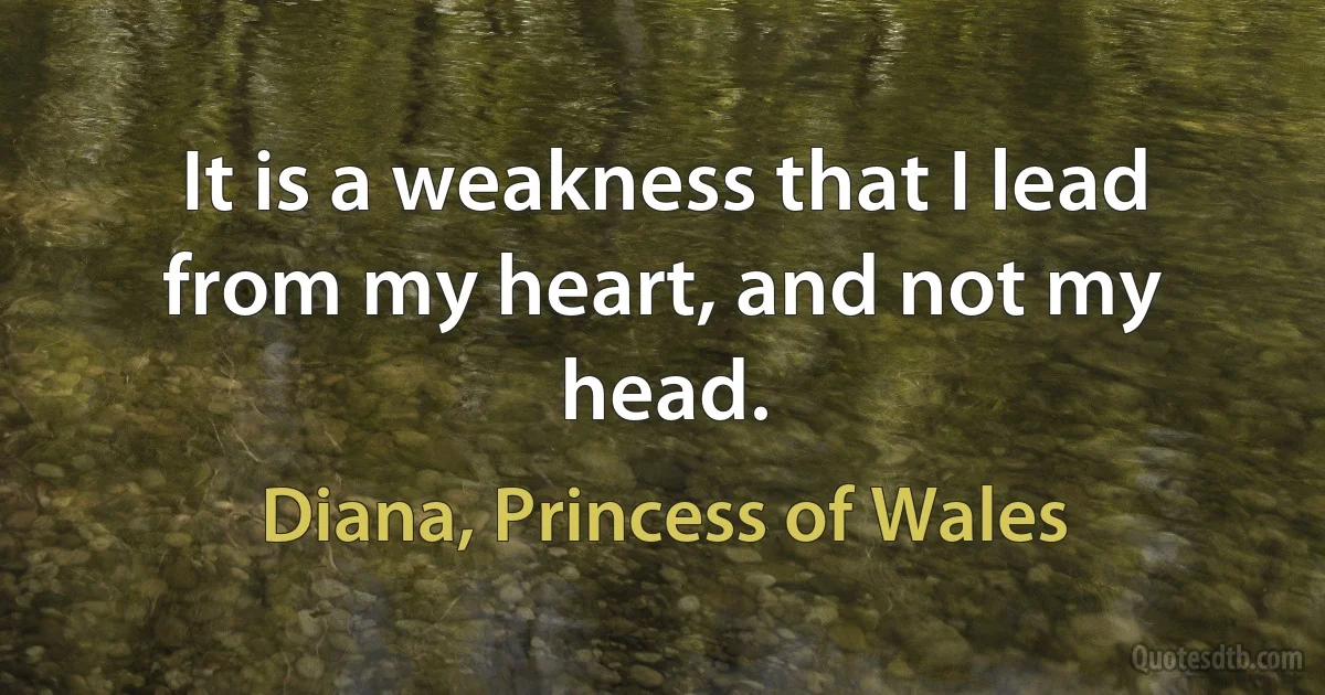 It is a weakness that I lead from my heart, and not my head. (Diana, Princess of Wales)