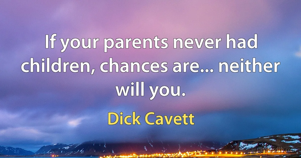 If your parents never had children, chances are... neither will you. (Dick Cavett)