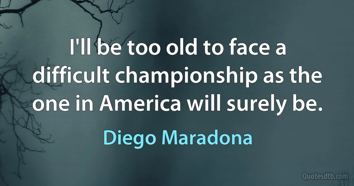 I'll be too old to face a difficult championship as the one in America will surely be. (Diego Maradona)