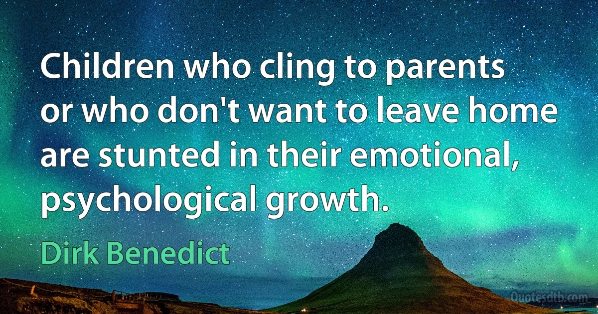 Children who cling to parents or who don't want to leave home are stunted in their emotional, psychological growth. (Dirk Benedict)