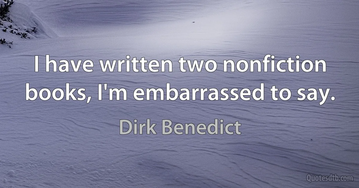 I have written two nonfiction books, I'm embarrassed to say. (Dirk Benedict)