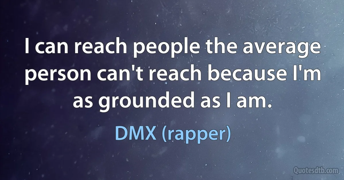 I can reach people the average person can't reach because I'm as grounded as I am. (DMX (rapper))