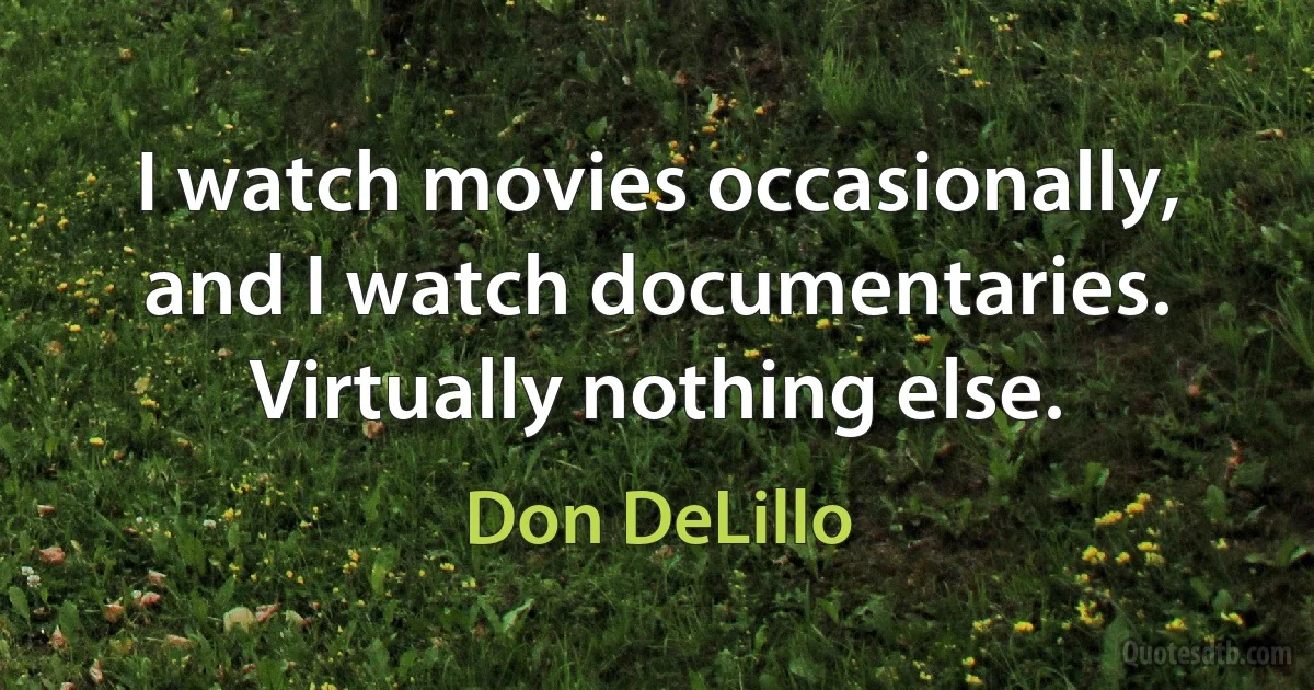 I watch movies occasionally, and I watch documentaries. Virtually nothing else. (Don DeLillo)