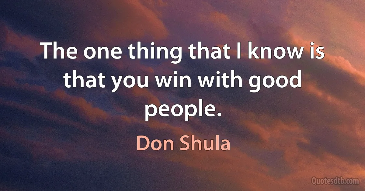 The one thing that I know is that you win with good people. (Don Shula)