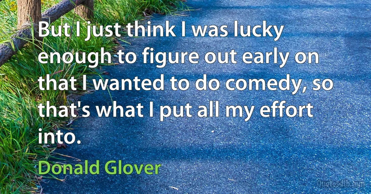 But I just think I was lucky enough to figure out early on that I wanted to do comedy, so that's what I put all my effort into. (Donald Glover)