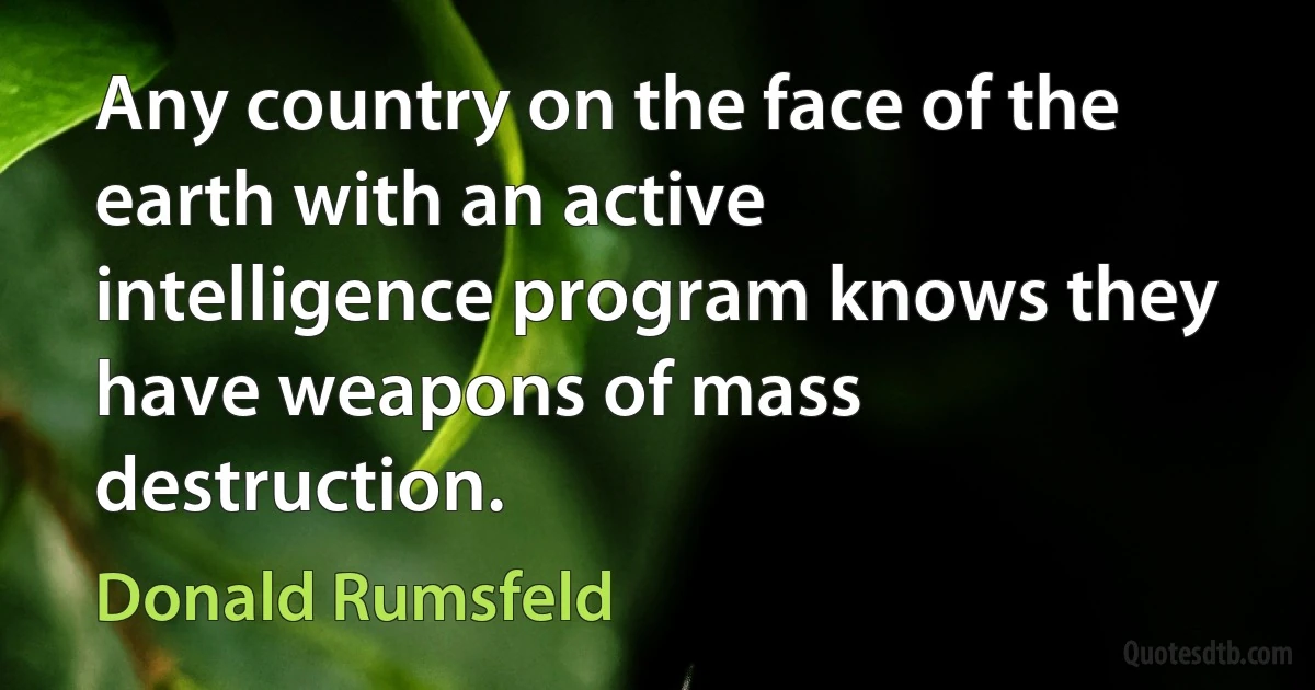 Any country on the face of the earth with an active intelligence program knows they have weapons of mass destruction. (Donald Rumsfeld)