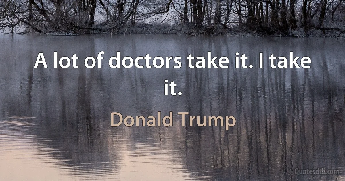 A lot of doctors take it. I take it. (Donald Trump)