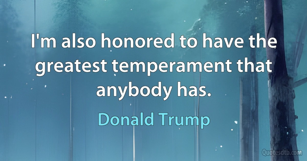 I'm also honored to have the greatest temperament that anybody has. (Donald Trump)