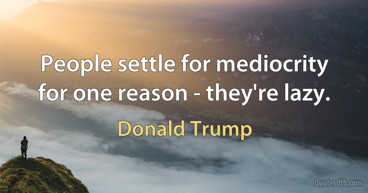 People settle for mediocrity for one reason - they're lazy. (Donald Trump)