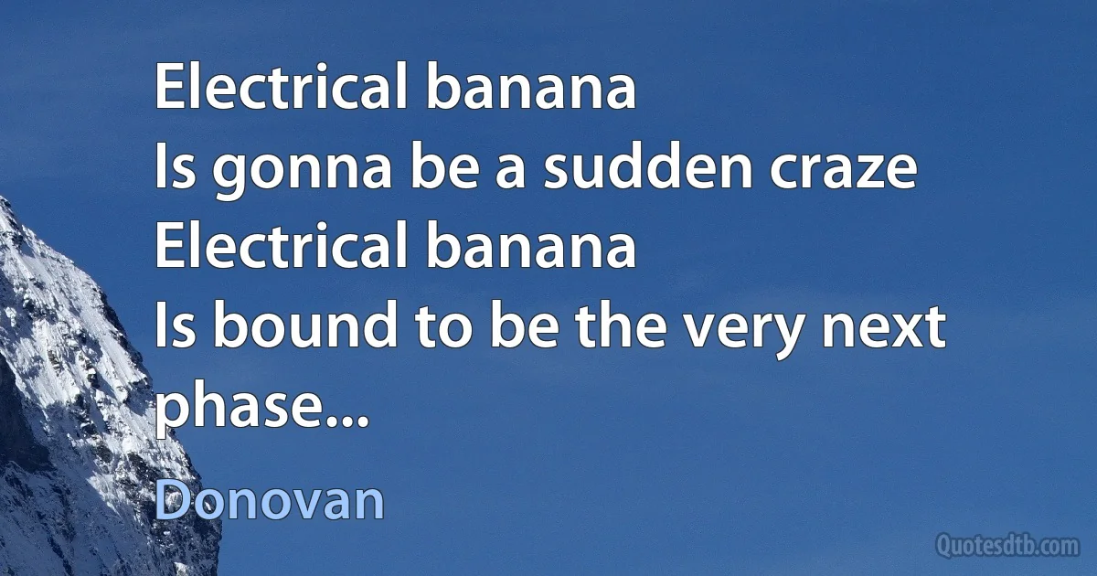 Electrical banana
Is gonna be a sudden craze
Electrical banana
Is bound to be the very next phase... (Donovan)